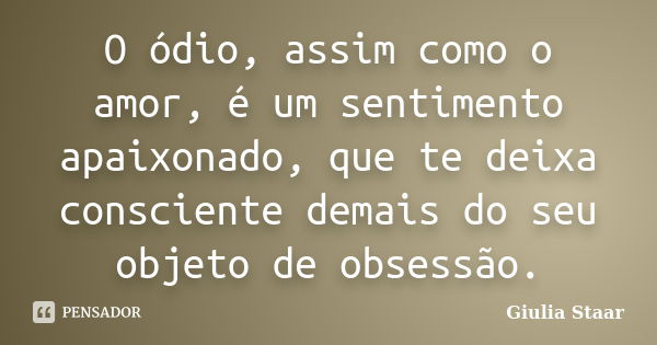 O ódio, assim como o amor, é um sentimento apaixonado, que te deixa consciente demais do seu objeto de obsessão.... Frase de Giulia Staar.