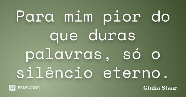 Para mim pior do que duras palavras, só o silêncio eterno.... Frase de Giulia Staar.