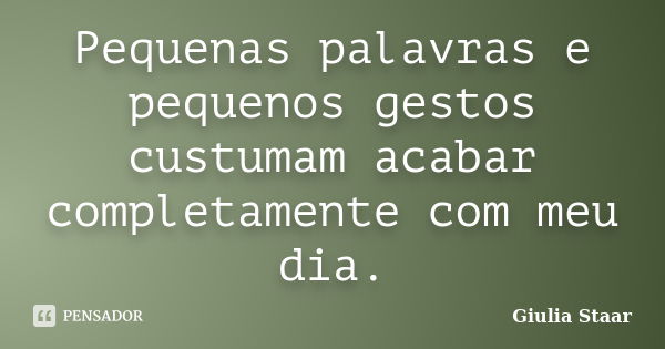 Pequenas palavras e pequenos gestos custumam acabar completamente com meu dia.... Frase de Giulia Staar.