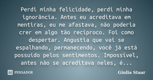 Perdi minha felicidade, perdi minha ignorância. Antes eu acreditava em mentiras, eu me afastava, não poderia crer em algo tão recíproco. Foi como despertar. Ang... Frase de Giulia Staar.