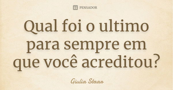 Qual foi o ultimo para sempre em que você acreditou?... Frase de Giulia Staar.