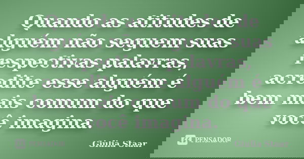 Quando as atitudes de alguém não seguem suas respectivas palavras, acredite esse alguém é bem mais comum do que você imagina.... Frase de Giulia Staar.
