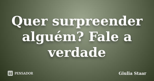 Quer surpreender alguém? Fale a verdade... Frase de Giulia Staar.