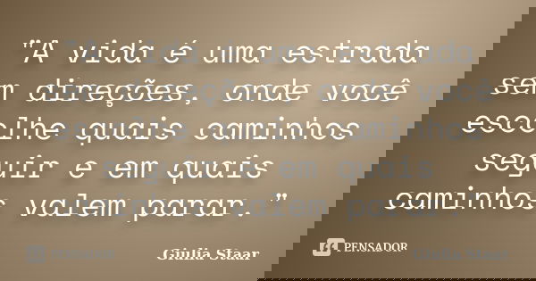 "A vida é uma estrada sem direções, onde você escolhe quais caminhos seguir e em quais caminhos valem parar."... Frase de Giulia Staar.