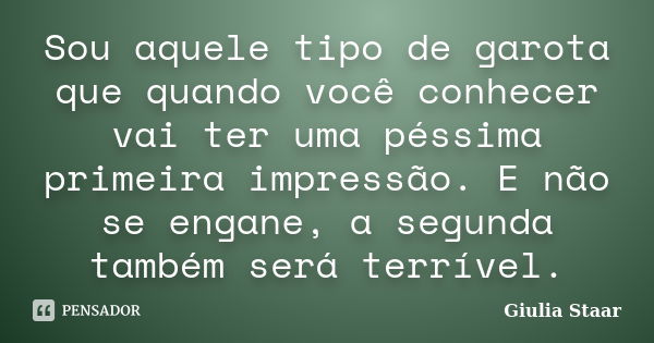 Sou aquele tipo de garota que quando você conhecer vai ter uma péssima primeira impressão. E não se engane, a segunda também será terrível.... Frase de Giulia Staar.