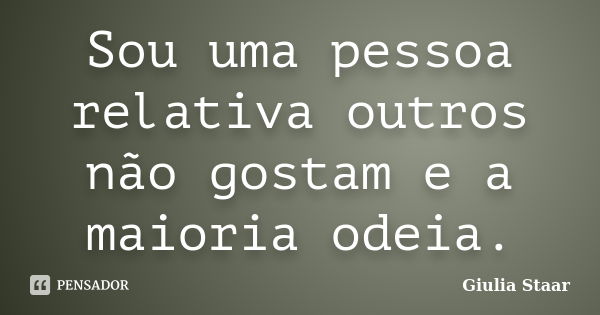 Sou uma pessoa relativa outros não gostam e a maioria odeia.... Frase de Giulia Staar.