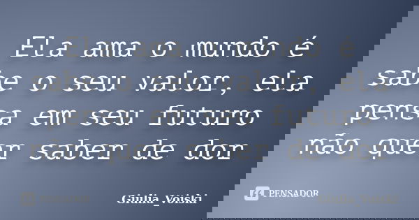 Ela ama o mundo é sabe o seu valor, ela pensa em seu futuro não quer saber de dor... Frase de Giulia_Voiski.