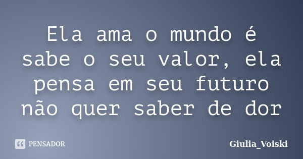 Ela ama o mundo é sabe o seu valor, ela pensa em seu futuro não quer saber de dor... Frase de Giulia_Voiski.