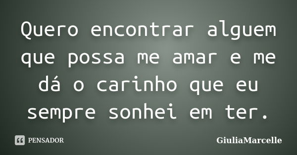 Quero encontrar alguem que possa me amar e me dá o carinho que eu sempre sonhei em ter.... Frase de GiuliaMarcelle.