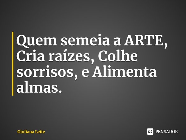 ⁠Quem semeia a ARTE, Cria raízes, Colhe sorrisos, e Alimenta almas.... Frase de Giuliana Leite.