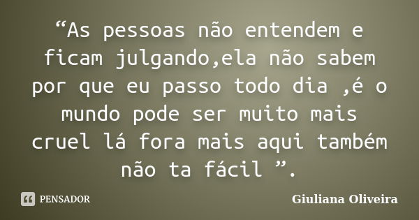 “As pessoas não entendem e ficam julgando,ela não sabem por que eu passo todo dia ,é o mundo pode ser muito mais cruel lá fora mais aqui também não ta fácil ”.... Frase de Giuliana Oliveira.