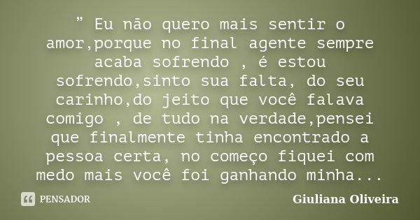 ” Eu não quero mais sentir o amor,porque no final agente sempre acaba sofrendo , é estou sofrendo,sinto sua falta, do seu carinho,do jeito que você falava comig... Frase de Giuliana Oliveira.