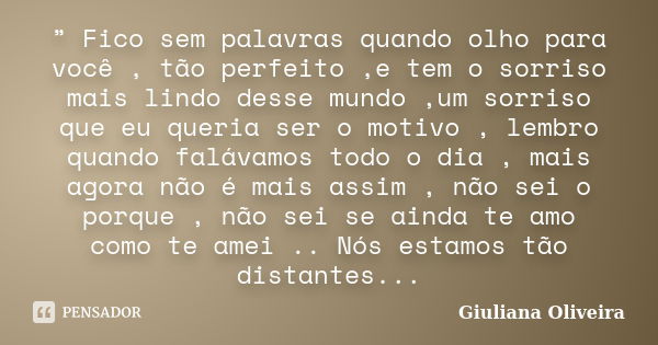 ” Fico sem palavras quando olho para você , tão perfeito ,e tem o sorriso mais lindo desse mundo ,um sorriso que eu queria ser o motivo , lembro quando falávamo... Frase de Giuliana Oliveira.