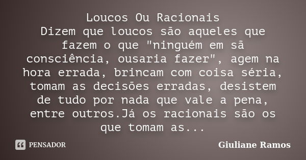 Loucos Ou Racionais Dizem que loucos são aqueles que fazem o que "ninguém em sã consciência, ousaria fazer", agem na hora errada, brincam com coisa sé... Frase de Giuliane Ramos.