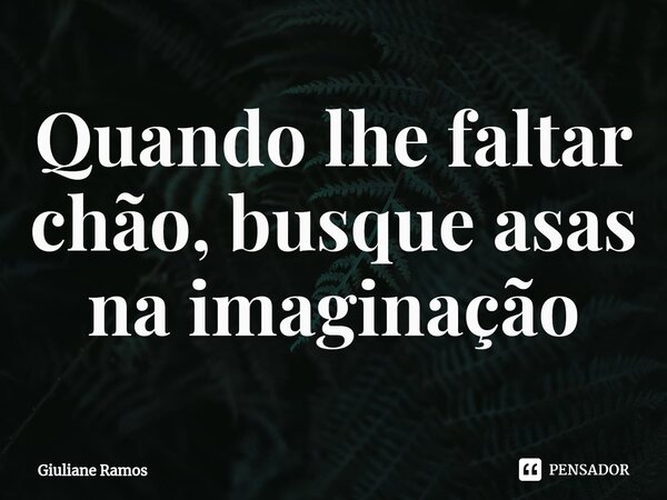 ⁠Quando lhe faltar chão, busque asas na imaginação... Frase de Giuliane Ramos.