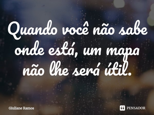 ⁠Quando você não sabe onde está, um mapa não lhe será útil.... Frase de Giuliane Ramos.