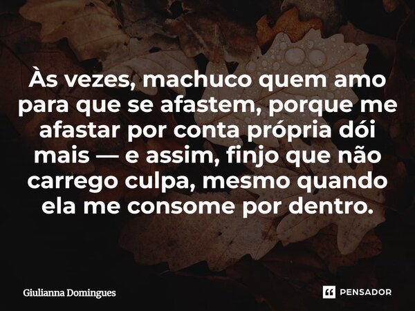 ⁠Às vezes, machuco quem amo para que se afastem, porque me afastar por conta própria dói mais — e assim, finjo que não carrego culpa, mesmo quando ela me consom... Frase de Giulianna Domingues.