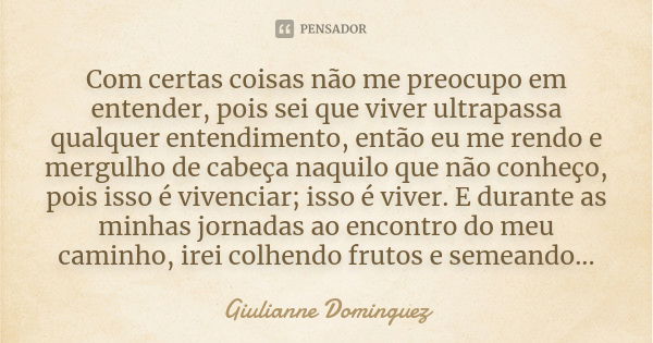 Com certas coisas não me preocupo em entender, pois sei que viver ultrapassa qualquer entendimento, então eu me rendo e mergulho de cabeça naquilo que não conhe... Frase de Giulianne Dominguez.