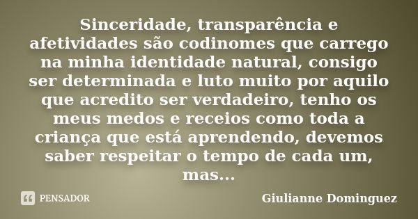 Sinceridade, transparência e afetividades são codinomes que carrego na minha identidade natural, consigo ser determinada e luto muito por aquilo que acredito se... Frase de Giulianne Dominguez.