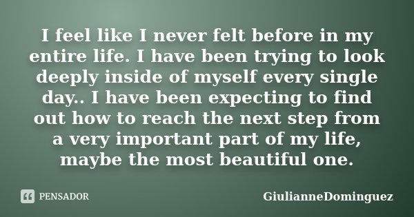 I feel like I never felt before in my entire life. I have been trying to look deeply inside of myself every single day.. I have been expecting to find out how t... Frase de GiulianneDominguez.