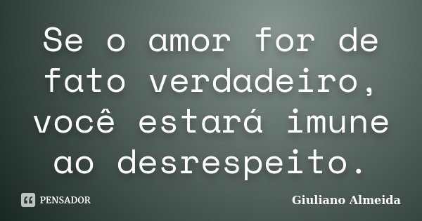 Se o amor for de fato verdadeiro, você estará imune ao desrespeito.... Frase de Giuliano Almeida.