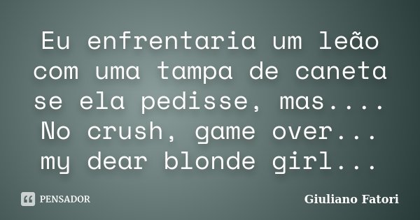 Eu enfrentaria um leão com uma tampa de caneta se ela pedisse, mas.... No crush, game over... my dear blonde girl...... Frase de Giuliano Fatori.