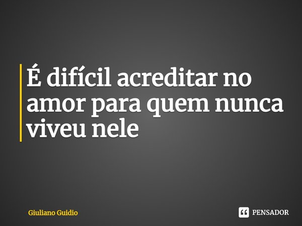 ⁠É difícil acreditar no amor para quem nunca viveu nele... Frase de Giuliano Guidio.