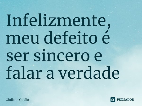 Infelizmente⁠, meu defeito é ser sincero e falar a verdade... Frase de Giuliano Guidio.