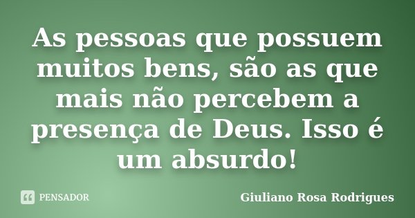 As pessoas que possuem muitos bens, são as que mais não percebem a presença de Deus. Isso é um absurdo!... Frase de Giuliano Rosa Rodrigues.