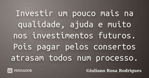 Investir um pouco mais na qualidade, ajuda e muito nos investimentos futuros. Pois pagar pelos consertos atrasam todos num processo.... Frase de Giuliano Rosa Rodrigues.