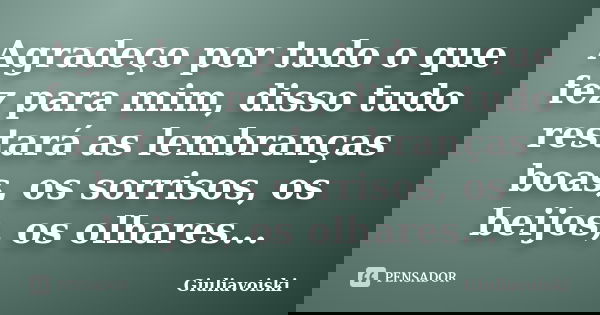 Agradeço por tudo o que fez para mim, disso tudo restará as lembranças boas, os sorrisos, os beijos, os olhares...... Frase de Giuliavoiski.