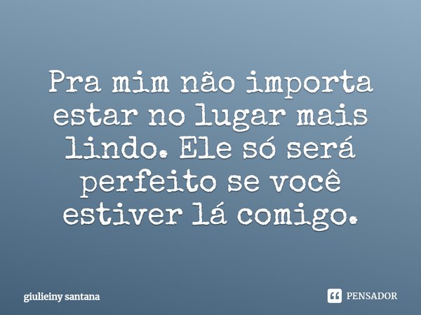 Pra mim não importa estar no lugar mais lindo. Ele só será perfeito se você estiver lá comigo.... Frase de giulieiny santana.