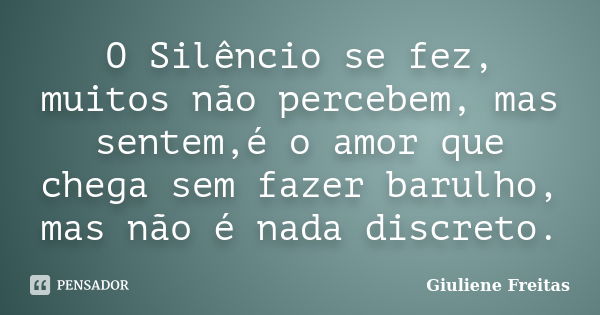 O Silêncio se fez, muitos não percebem, mas sentem,é o amor que chega sem fazer barulho, mas não é nada discreto.... Frase de Giuliene Freitas.