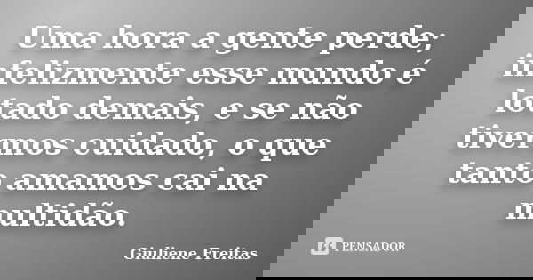 Uma hora a gente perde; infelizmente esse mundo é lotado demais, e se não tivermos cuidado, o que tanto amamos cai na multidão.... Frase de Giuliene Freitas.