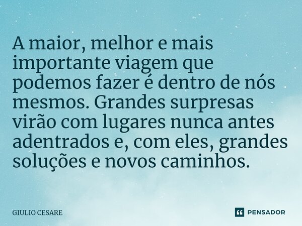 ⁠A maior, melhor e mais importante viagem que podemos fazer é dentro de nós mesmos. Grandes surpresas virão com lugares nunca antes adentrados e, com eles, gran... Frase de Giulio Cesare.