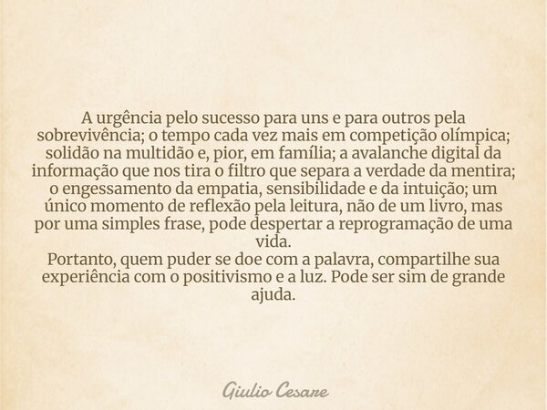 A urgência pelo sucesso para uns e para outros pela sobrevivência; o tempo cada vez mais em competição olímpica; solidão na multidão e, pior, em família; a aval... Frase de Giulio Cesare.