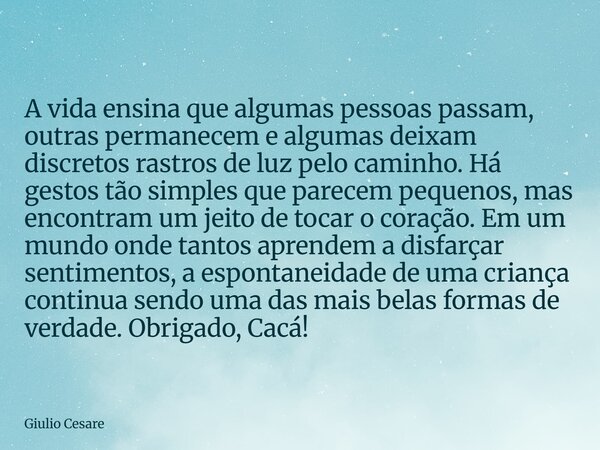 A vida ensina que algumas pessoas passam, outras permanecem e algumas deixam discretos rastros de luz pelo caminho. Há gestos tão simples que parecem pequenos, ... Frase de Giulio Cesare.