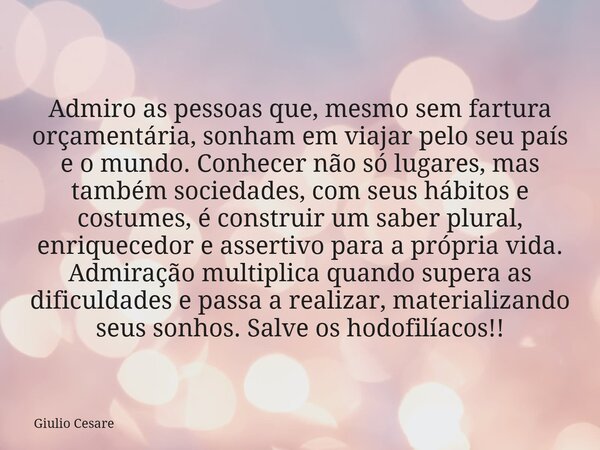 Admiro as pessoas que, mesmo sem fartura orçamentária, sonham em viajar pelo seu país e o mundo. Conhecer não só lugares, mas também sociedades, com seus hábito... Frase de Giulio Cesare.