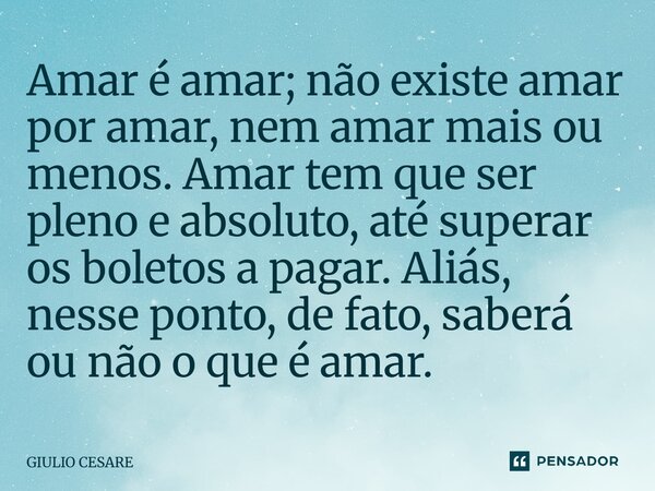 ⁠Amar é amar; não existe amar por amar, nem amar mais ou menos. Amar tem que ser pleno e absoluto, até superar os boletos a pagar. Aliás, nesse ponto, de fato, ... Frase de Giulio Cesare.