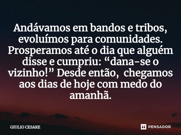 ⁠Andávamos em bandos e tribos, evoluímos para comunidades. Prosperamos até o dia que alguém disse e cumpriu: “dana-se o vizinho!” Desde então, chegamos aos dias... Frase de Giulio Cesare.