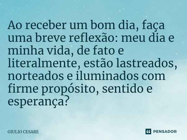 ⁠Ao receber um bom dia, faça uma breve reflexão: meu dia e minha vida, de fato e literalmente, estão lastreados, norteados e iluminados com firme propósito, sen... Frase de Giulio Cesare.