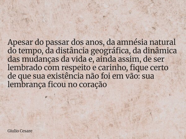 Apesar do passar dos anos, da amnésia natural do tempo, da distância geográfica, da dinâmica das mudanças da vida e, ainda assim, de ser lembrado com respeito e... Frase de Giulio Cesare.