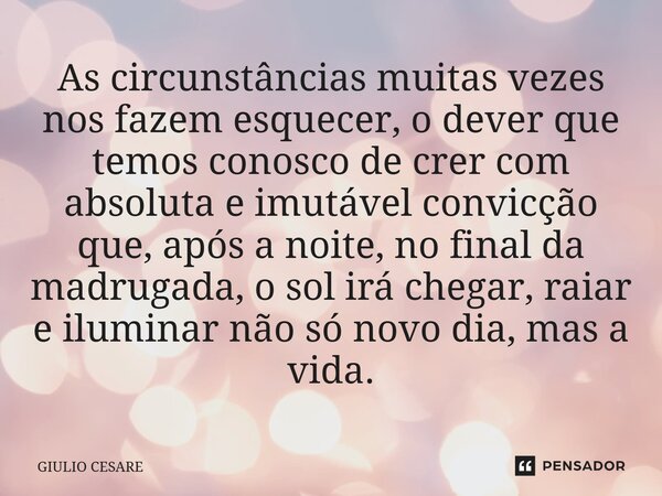 ⁠As circunstâncias muitas vezes nos fazem esquecer, o dever que temos conosco de crer com absoluta e imutável convicção que, após a noite, no final da madrugada... Frase de Giulio Cesare.