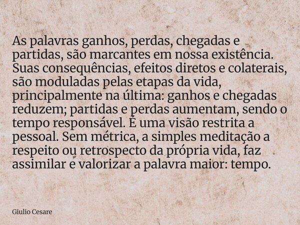 As palavras ganhos, perdas, chegadas e partidas, são marcantes em nossa existência. Suas consequências, efeitos diretos e colaterais, são moduladas pelas etapas... Frase de Giulio Cesare.