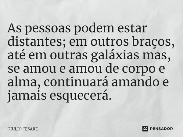 ⁠As pessoas podem estar distantes; em outros braços, até em outras galáxias mas, se amou e amou de corpo e alma, continuará amando e jamais esquecerá.... Frase de Giulio Cesare.