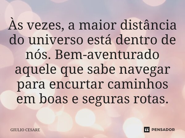 ⁠Às vezes, a maior distância do universo está dentro de nós. Bem-aventurado aquele que sabe navegar para encurtar caminhos em boas e seguras rotas.... Frase de Giulio Cesare.