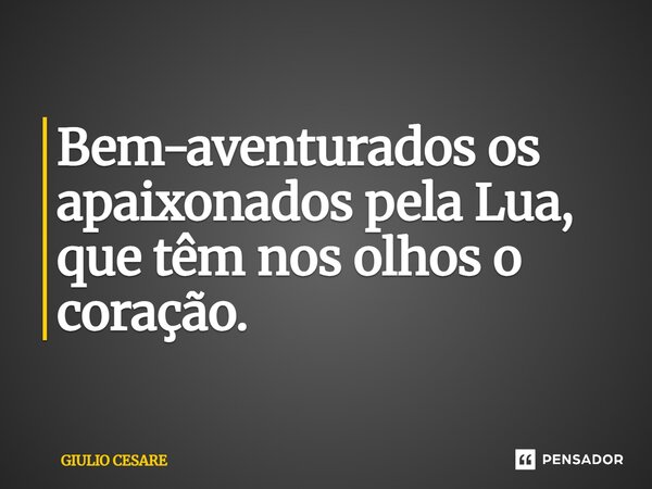 ⁠Bem-aventurados os apaixonados pela Lua, que têm nos olhos o coração.... Frase de Giulio Cesare.