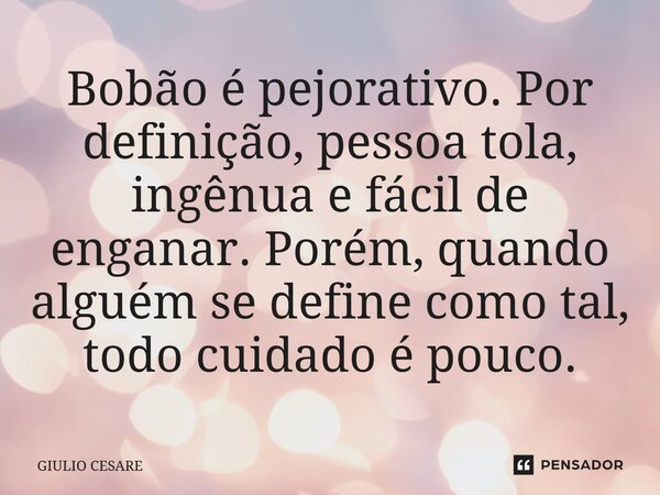 ⁠Bobão é pejorativo. Por definição, pessoa tola, ingênua e fácil de enganar. Porém, quando alguém se define como tal, todo cuidado é pouco.... Frase de Giulio Cesare.