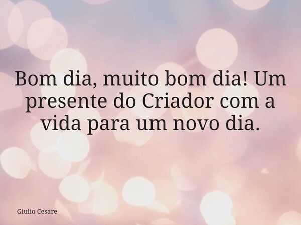 Bom dia, muito bom dia! Um presente do Criador com a vida para um novo dia.... Frase de Giulio Cesare.