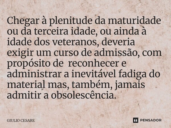⁠Chegar à plenitude da maturidade ou da terceira idade, ou ainda à idade dos veteranos, deveria exigir um curso de admissão, com propósito de reconhecer e admin... Frase de Giulio Cesare.